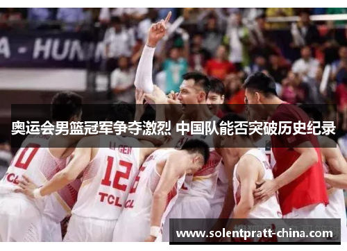 奥运会男篮冠军争夺激烈 中国队能否突破历史纪录