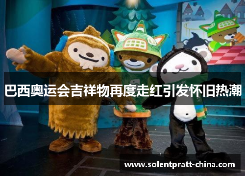 巴西奥运会吉祥物再度走红引发怀旧热潮